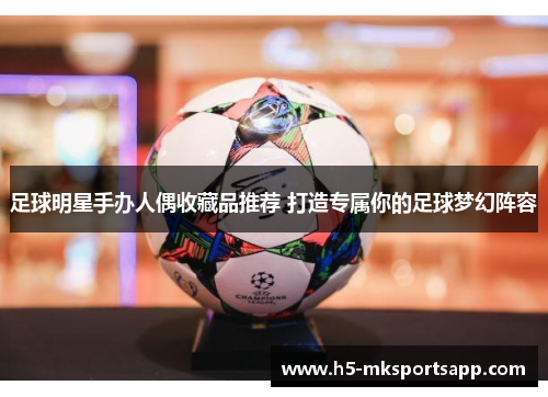 足球明星手办人偶收藏品推荐 打造专属你的足球梦幻阵容