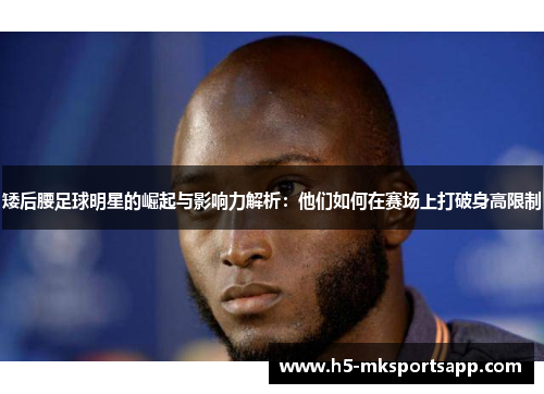 矮后腰足球明星的崛起与影响力解析：他们如何在赛场上打破身高限制
