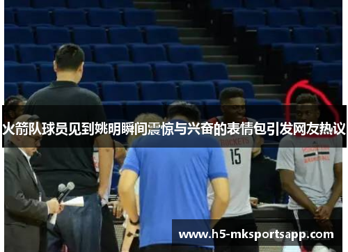 火箭队球员见到姚明瞬间震惊与兴奋的表情包引发网友热议