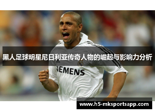 黑人足球明星尼日利亚传奇人物的崛起与影响力分析
