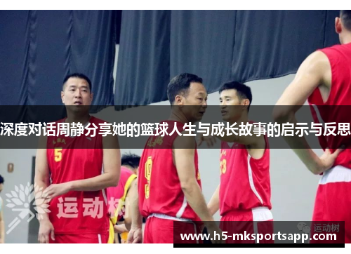 深度对话周静分享她的篮球人生与成长故事的启示与反思