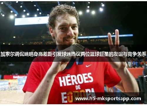 加索尔调侃姚明身高差距引发球迷热议两位篮球巨星的友谊与竞争关系