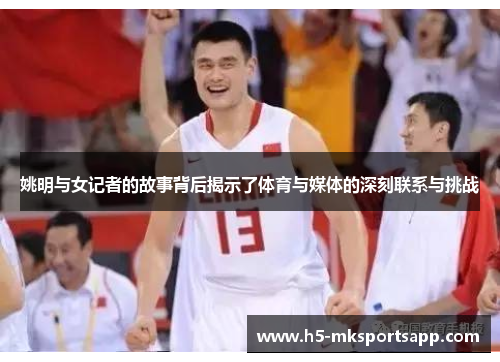 姚明与女记者的故事背后揭示了体育与媒体的深刻联系与挑战