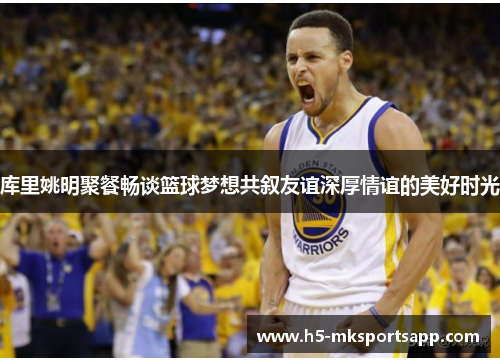 库里姚明聚餐畅谈篮球梦想共叙友谊深厚情谊的美好时光
