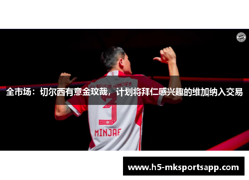 全市场：切尔西有意金玟哉，计划将拜仁感兴趣的维加纳入交易