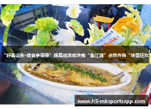 “好客山东·美食争霸赛”揭幕战落地济南“鱼江湖”点燃齐鲁“味蕾狂欢”