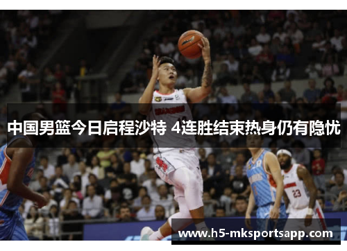 中国男篮今日启程沙特 4连胜结束热身仍有隐忧