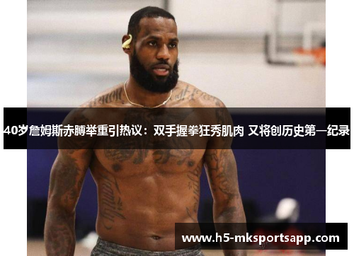 40岁詹姆斯赤膊举重引热议：双手握拳狂秀肌肉 又将创历史第一纪录