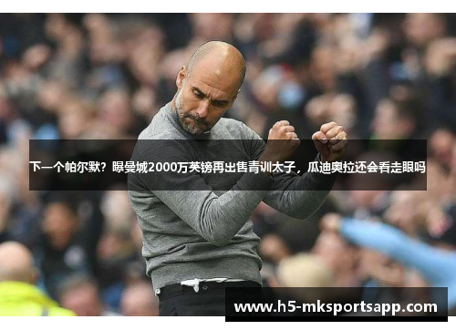 下一个帕尔默？曝曼城2000万英镑再出售青训太子，瓜迪奥拉还会看走眼吗